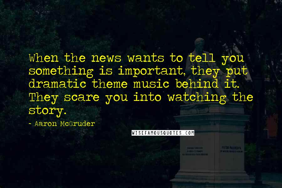 Aaron McGruder Quotes: When the news wants to tell you something is important, they put dramatic theme music behind it. They scare you into watching the story.