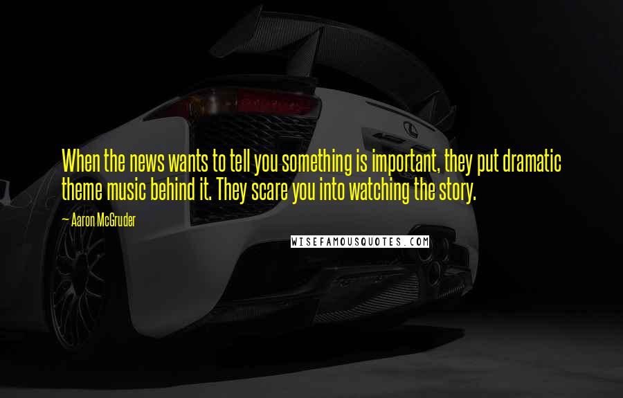 Aaron McGruder Quotes: When the news wants to tell you something is important, they put dramatic theme music behind it. They scare you into watching the story.