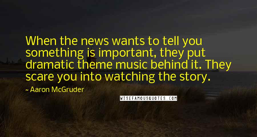 Aaron McGruder Quotes: When the news wants to tell you something is important, they put dramatic theme music behind it. They scare you into watching the story.