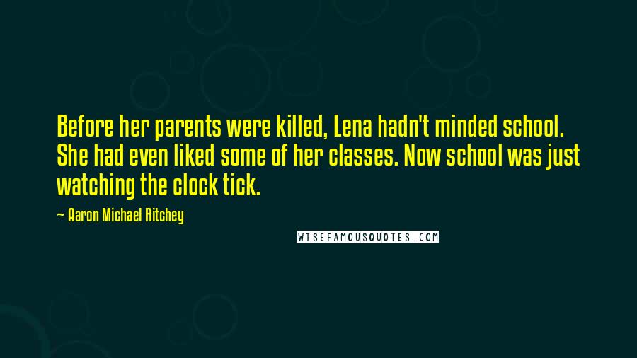 Aaron Michael Ritchey Quotes: Before her parents were killed, Lena hadn't minded school. She had even liked some of her classes. Now school was just watching the clock tick.