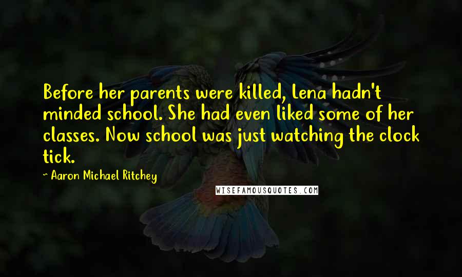 Aaron Michael Ritchey Quotes: Before her parents were killed, Lena hadn't minded school. She had even liked some of her classes. Now school was just watching the clock tick.