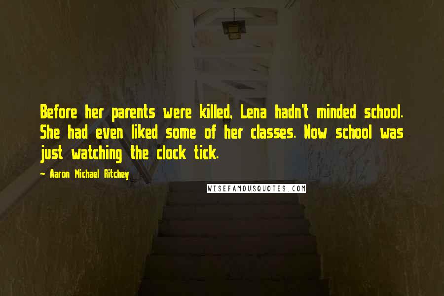 Aaron Michael Ritchey Quotes: Before her parents were killed, Lena hadn't minded school. She had even liked some of her classes. Now school was just watching the clock tick.