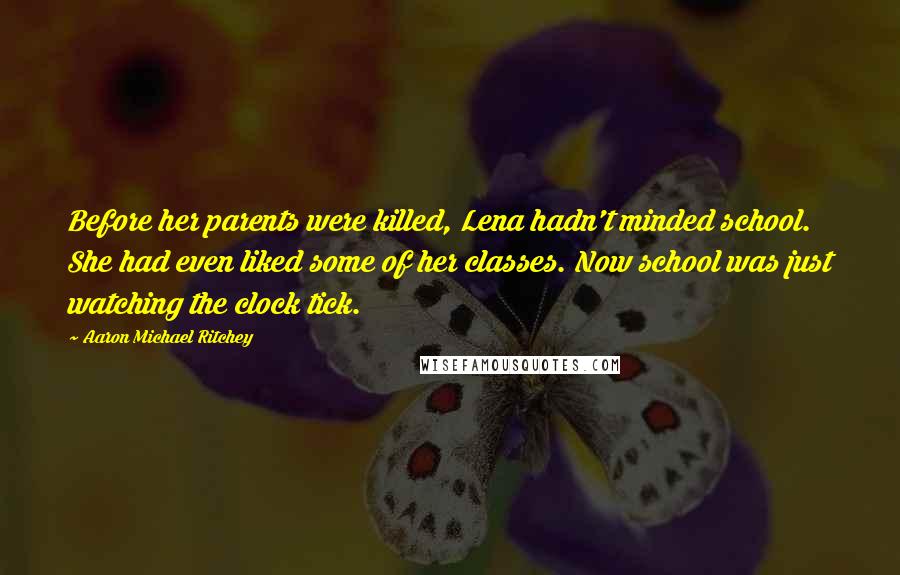 Aaron Michael Ritchey Quotes: Before her parents were killed, Lena hadn't minded school. She had even liked some of her classes. Now school was just watching the clock tick.