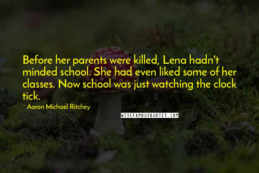 Aaron Michael Ritchey Quotes: Before her parents were killed, Lena hadn't minded school. She had even liked some of her classes. Now school was just watching the clock tick.