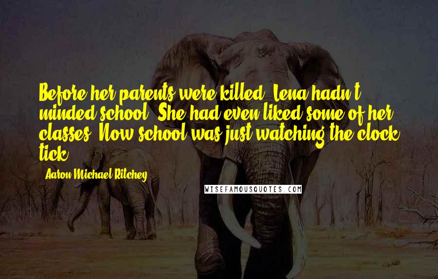 Aaron Michael Ritchey Quotes: Before her parents were killed, Lena hadn't minded school. She had even liked some of her classes. Now school was just watching the clock tick.