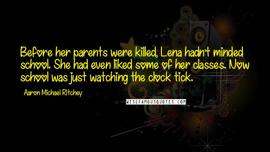 Aaron Michael Ritchey Quotes: Before her parents were killed, Lena hadn't minded school. She had even liked some of her classes. Now school was just watching the clock tick.