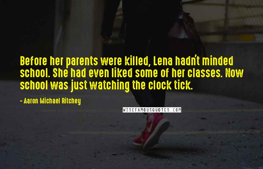 Aaron Michael Ritchey Quotes: Before her parents were killed, Lena hadn't minded school. She had even liked some of her classes. Now school was just watching the clock tick.