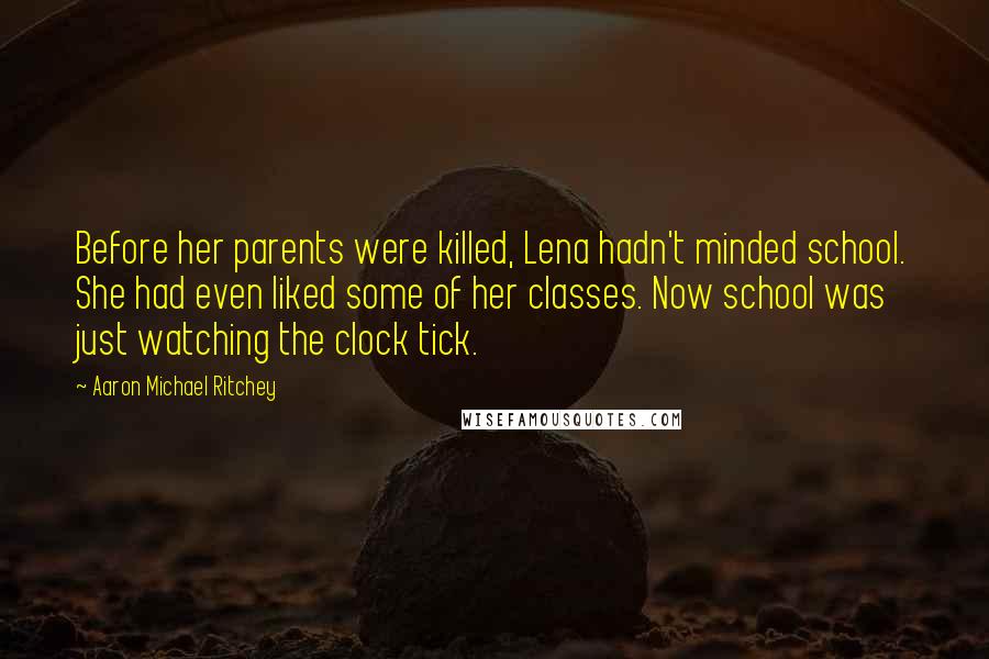 Aaron Michael Ritchey Quotes: Before her parents were killed, Lena hadn't minded school. She had even liked some of her classes. Now school was just watching the clock tick.