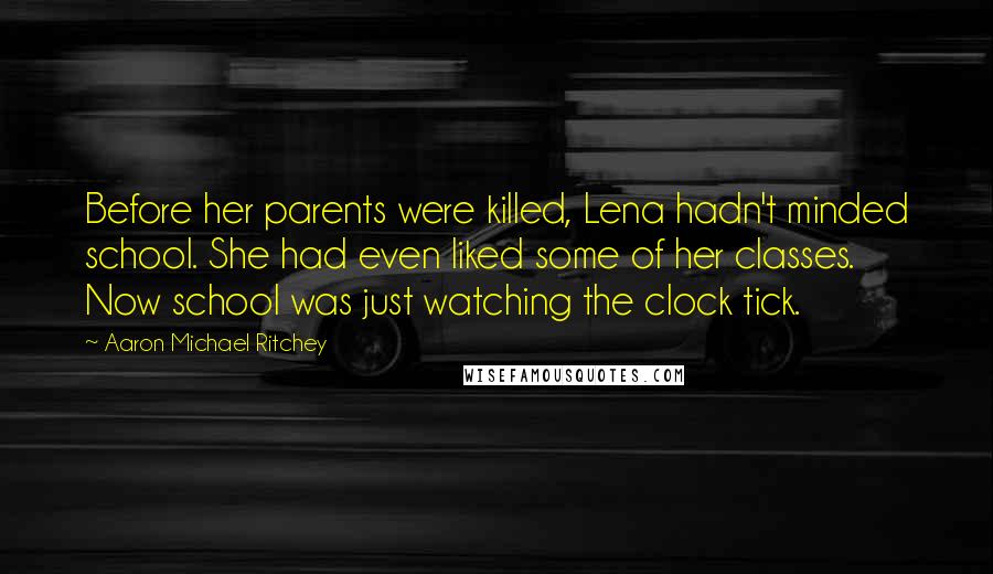 Aaron Michael Ritchey Quotes: Before her parents were killed, Lena hadn't minded school. She had even liked some of her classes. Now school was just watching the clock tick.