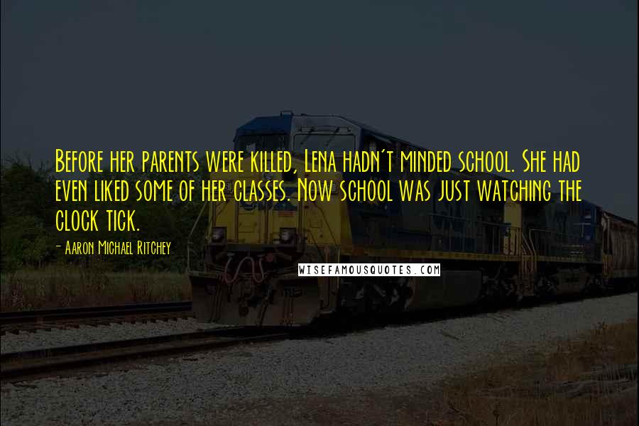 Aaron Michael Ritchey Quotes: Before her parents were killed, Lena hadn't minded school. She had even liked some of her classes. Now school was just watching the clock tick.