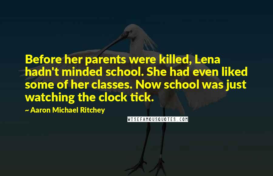 Aaron Michael Ritchey Quotes: Before her parents were killed, Lena hadn't minded school. She had even liked some of her classes. Now school was just watching the clock tick.