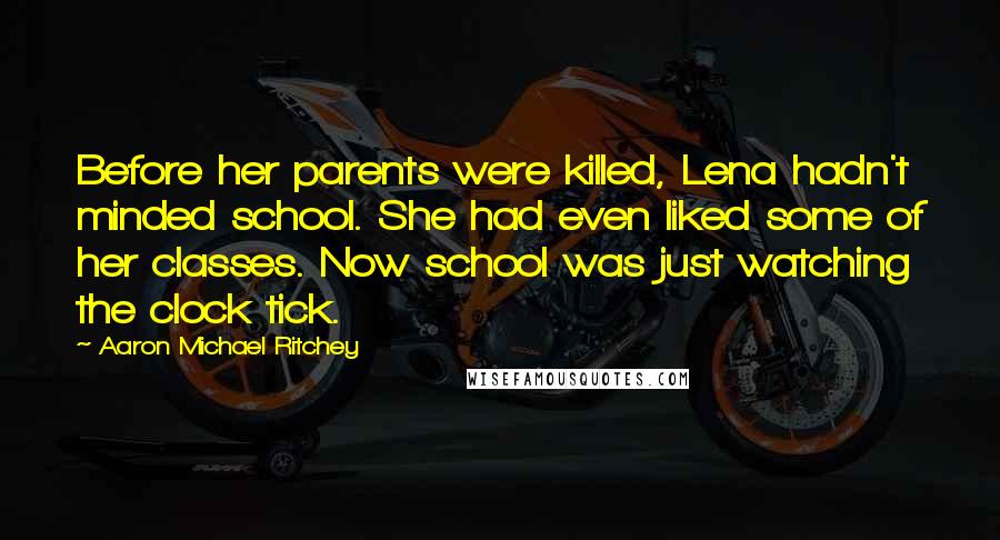 Aaron Michael Ritchey Quotes: Before her parents were killed, Lena hadn't minded school. She had even liked some of her classes. Now school was just watching the clock tick.