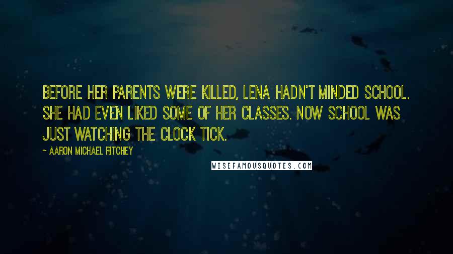 Aaron Michael Ritchey Quotes: Before her parents were killed, Lena hadn't minded school. She had even liked some of her classes. Now school was just watching the clock tick.
