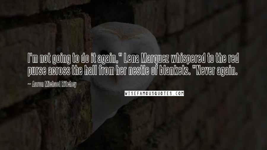 Aaron Michael Ritchey Quotes: I'm not going to do it again," Lena Marquez whispered to the red purse across the hall from her nestle of blankets. "Never again.