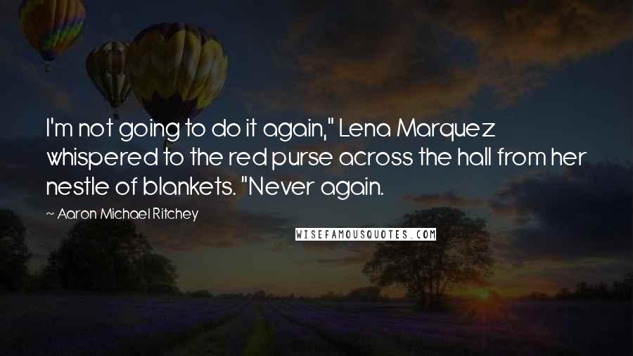 Aaron Michael Ritchey Quotes: I'm not going to do it again," Lena Marquez whispered to the red purse across the hall from her nestle of blankets. "Never again.