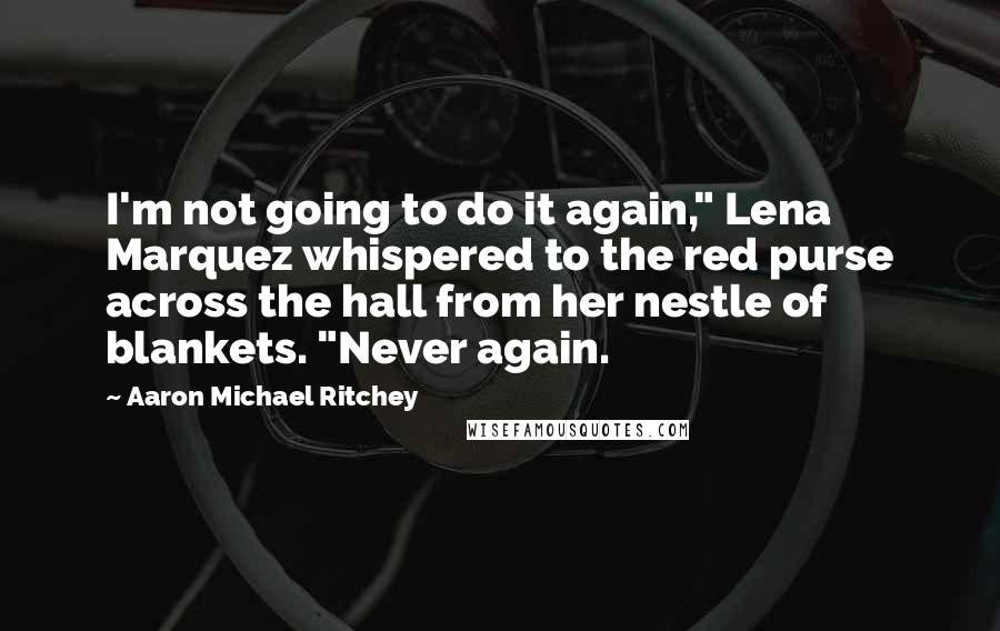 Aaron Michael Ritchey Quotes: I'm not going to do it again," Lena Marquez whispered to the red purse across the hall from her nestle of blankets. "Never again.