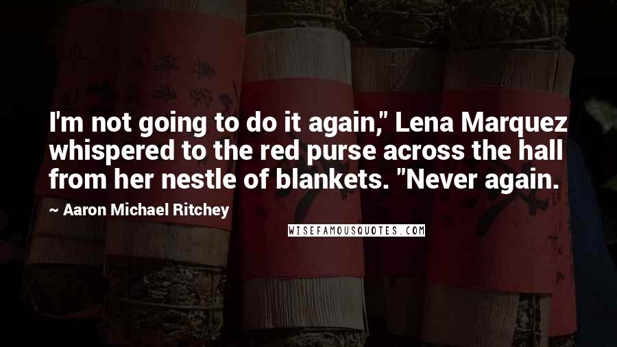 Aaron Michael Ritchey Quotes: I'm not going to do it again," Lena Marquez whispered to the red purse across the hall from her nestle of blankets. "Never again.