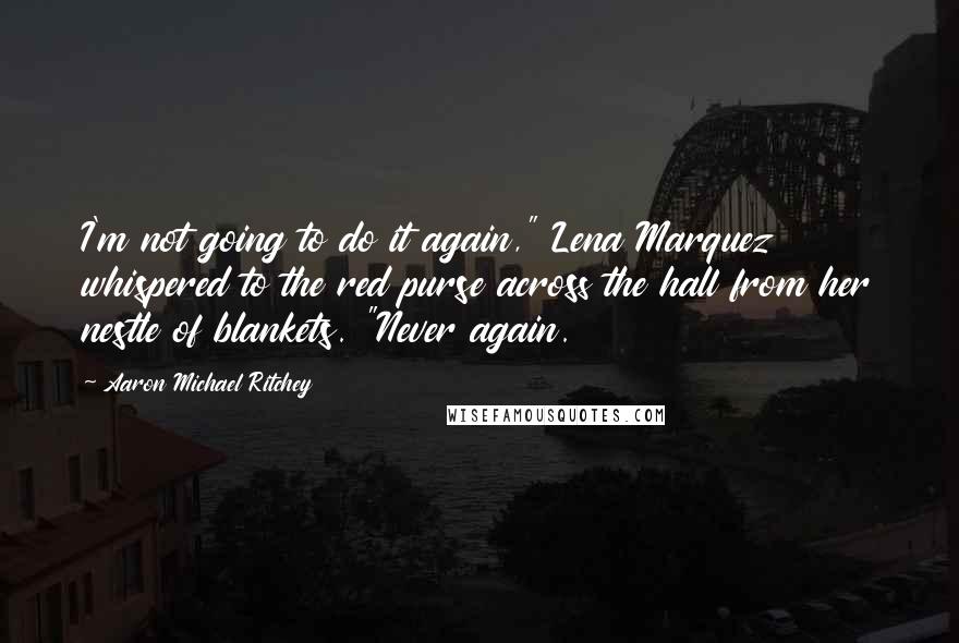 Aaron Michael Ritchey Quotes: I'm not going to do it again," Lena Marquez whispered to the red purse across the hall from her nestle of blankets. "Never again.