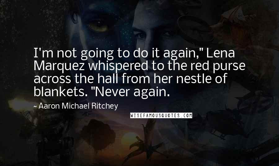 Aaron Michael Ritchey Quotes: I'm not going to do it again," Lena Marquez whispered to the red purse across the hall from her nestle of blankets. "Never again.