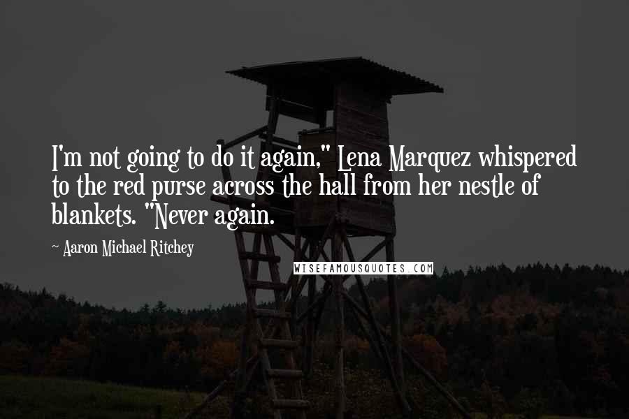 Aaron Michael Ritchey Quotes: I'm not going to do it again," Lena Marquez whispered to the red purse across the hall from her nestle of blankets. "Never again.