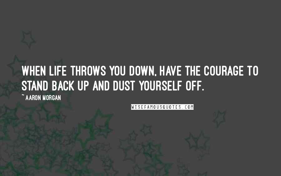 Aaron Morgan Quotes: When life throws you down, have the courage to stand back up and dust yourself off.