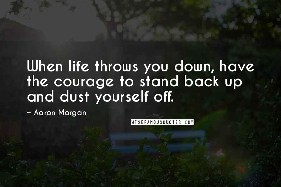 Aaron Morgan Quotes: When life throws you down, have the courage to stand back up and dust yourself off.
