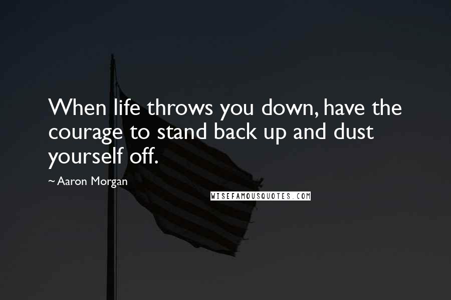 Aaron Morgan Quotes: When life throws you down, have the courage to stand back up and dust yourself off.