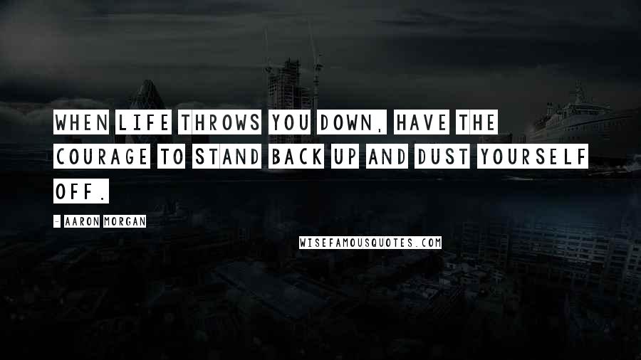 Aaron Morgan Quotes: When life throws you down, have the courage to stand back up and dust yourself off.