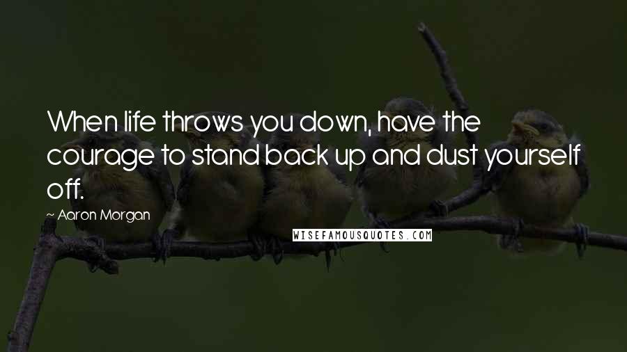 Aaron Morgan Quotes: When life throws you down, have the courage to stand back up and dust yourself off.