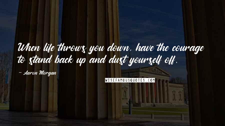 Aaron Morgan Quotes: When life throws you down, have the courage to stand back up and dust yourself off.