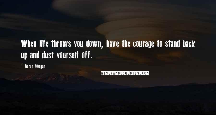 Aaron Morgan Quotes: When life throws you down, have the courage to stand back up and dust yourself off.