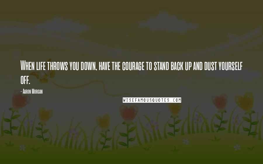 Aaron Morgan Quotes: When life throws you down, have the courage to stand back up and dust yourself off.