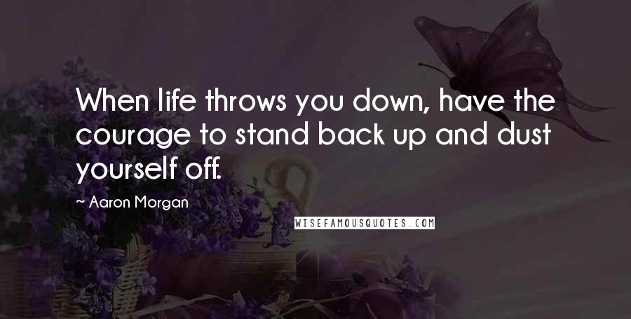 Aaron Morgan Quotes: When life throws you down, have the courage to stand back up and dust yourself off.