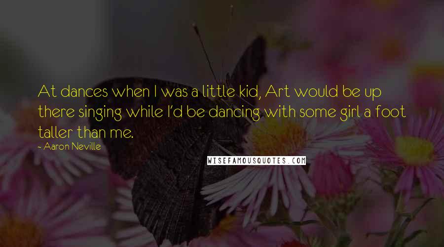 Aaron Neville Quotes: At dances when I was a little kid, Art would be up there singing while I'd be dancing with some girl a foot taller than me.