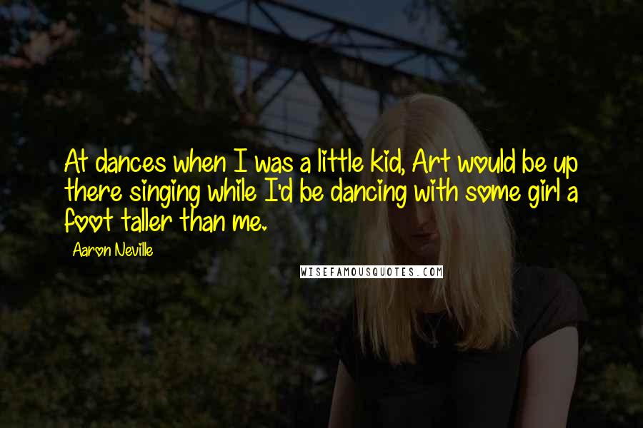 Aaron Neville Quotes: At dances when I was a little kid, Art would be up there singing while I'd be dancing with some girl a foot taller than me.