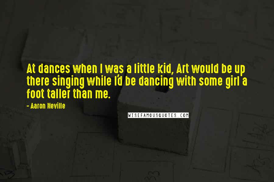 Aaron Neville Quotes: At dances when I was a little kid, Art would be up there singing while I'd be dancing with some girl a foot taller than me.