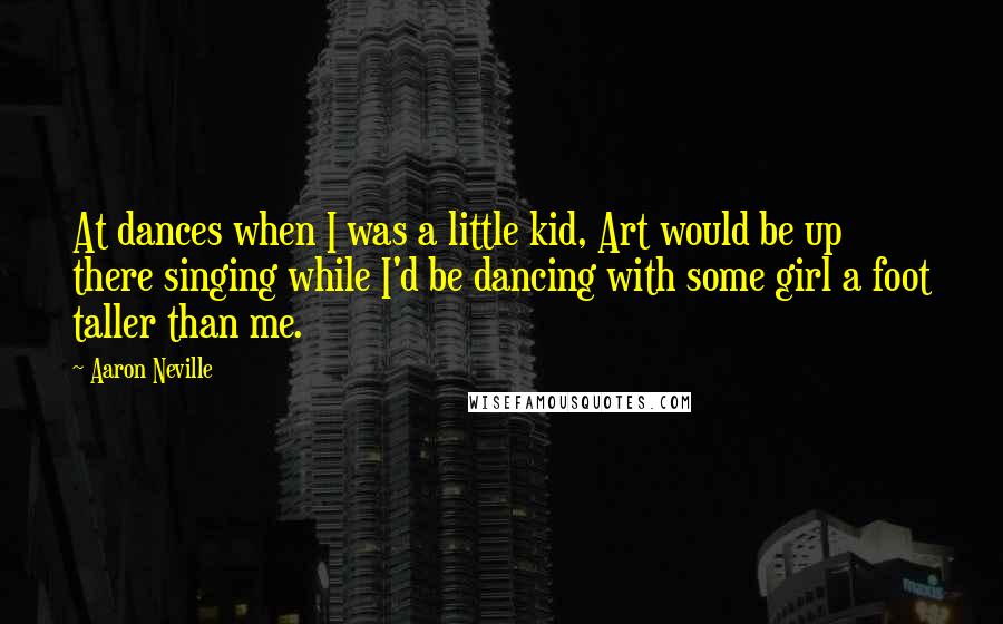 Aaron Neville Quotes: At dances when I was a little kid, Art would be up there singing while I'd be dancing with some girl a foot taller than me.