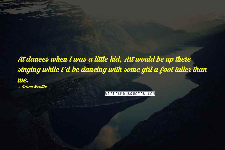 Aaron Neville Quotes: At dances when I was a little kid, Art would be up there singing while I'd be dancing with some girl a foot taller than me.