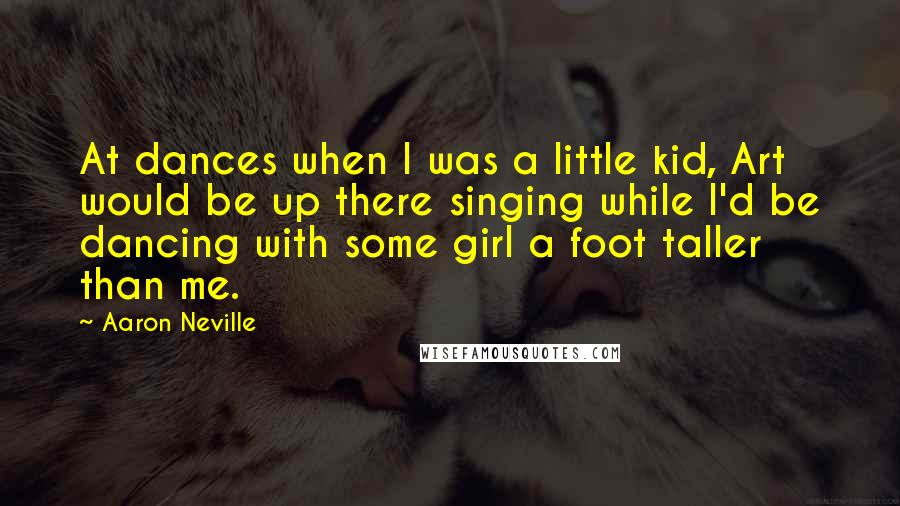 Aaron Neville Quotes: At dances when I was a little kid, Art would be up there singing while I'd be dancing with some girl a foot taller than me.