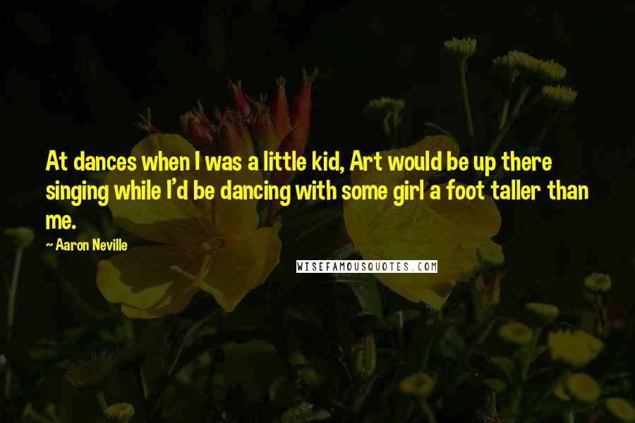 Aaron Neville Quotes: At dances when I was a little kid, Art would be up there singing while I'd be dancing with some girl a foot taller than me.