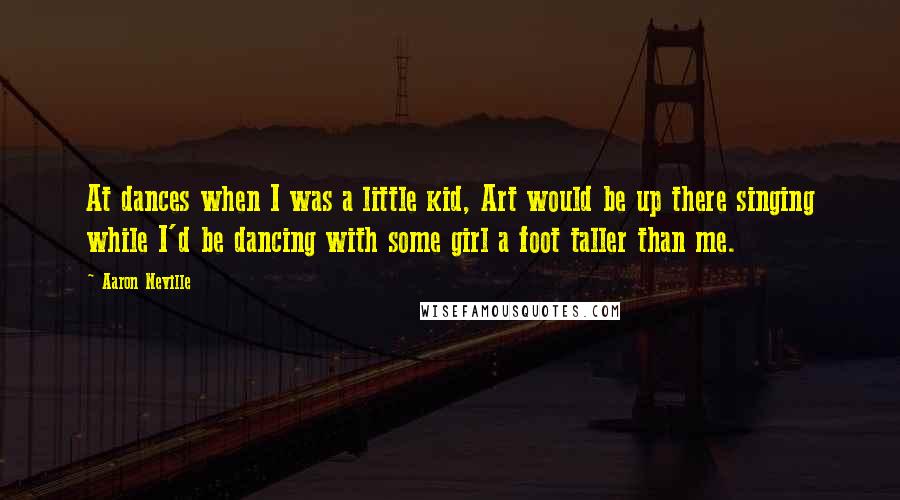 Aaron Neville Quotes: At dances when I was a little kid, Art would be up there singing while I'd be dancing with some girl a foot taller than me.