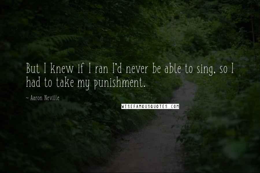 Aaron Neville Quotes: But I knew if I ran I'd never be able to sing, so I had to take my punishment.