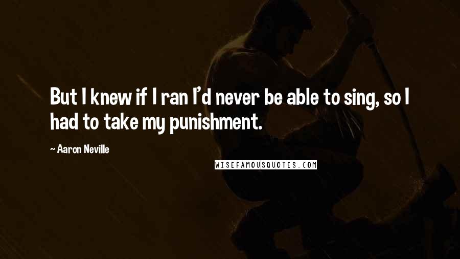 Aaron Neville Quotes: But I knew if I ran I'd never be able to sing, so I had to take my punishment.