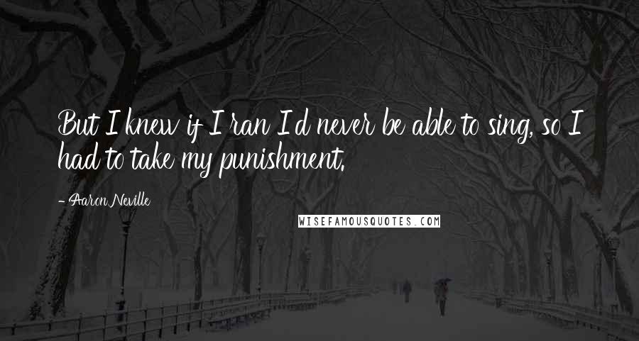 Aaron Neville Quotes: But I knew if I ran I'd never be able to sing, so I had to take my punishment.