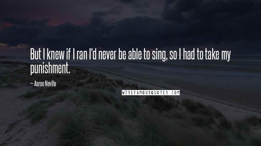 Aaron Neville Quotes: But I knew if I ran I'd never be able to sing, so I had to take my punishment.