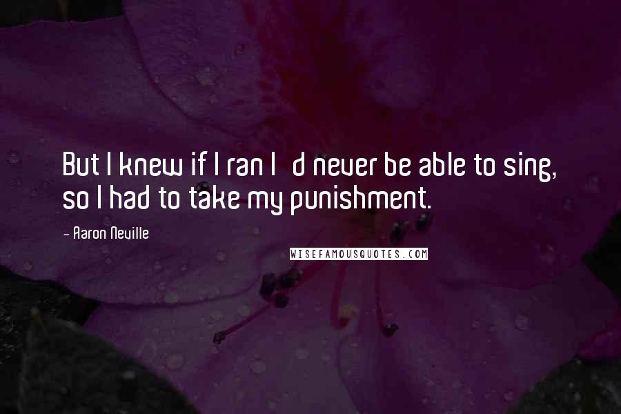 Aaron Neville Quotes: But I knew if I ran I'd never be able to sing, so I had to take my punishment.