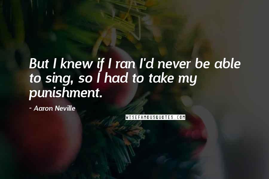 Aaron Neville Quotes: But I knew if I ran I'd never be able to sing, so I had to take my punishment.