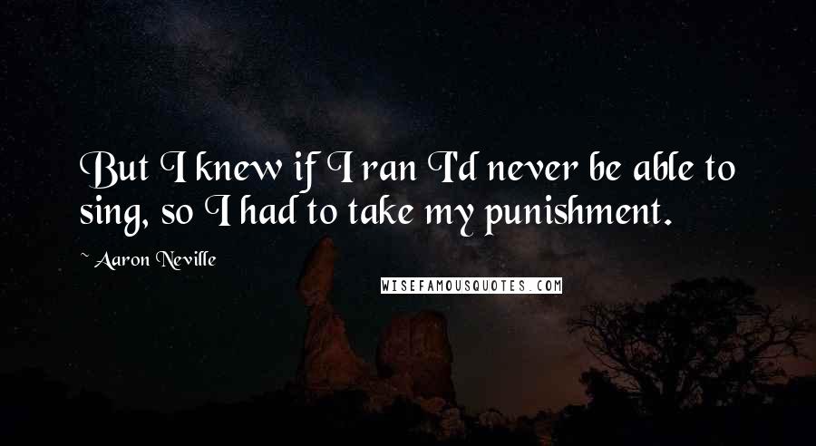 Aaron Neville Quotes: But I knew if I ran I'd never be able to sing, so I had to take my punishment.