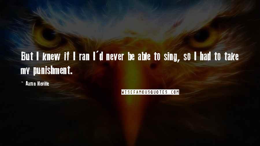 Aaron Neville Quotes: But I knew if I ran I'd never be able to sing, so I had to take my punishment.