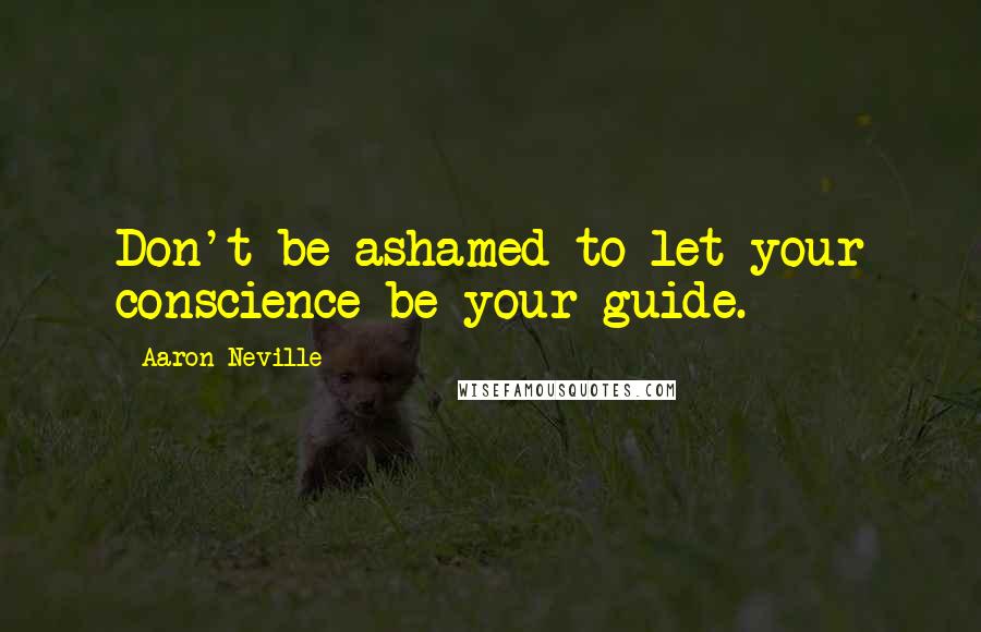 Aaron Neville Quotes: Don't be ashamed to let your conscience be your guide.